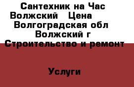 Сантехник на Час. Волжский › Цена ­ 600 - Волгоградская обл., Волжский г. Строительство и ремонт » Услуги   . Волгоградская обл.